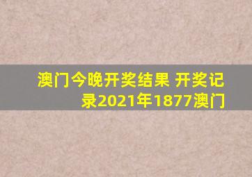 澳门今晚开奖结果 开奖记录2021年1877澳门